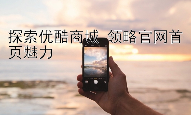 探索優酷商城 領略官網首頁魅力